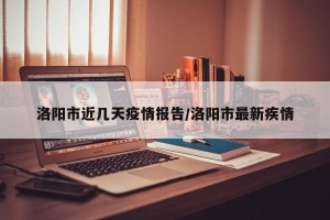 洛阳市近几天疫情报告/洛阳市最新疾情