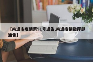 【南通市疫情第51号通告,南通疫情指挥部通告】