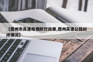 【德州市高速疫情防控政策,德州高速公路封闭情况】