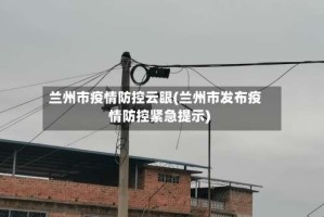 兰州市疫情防控云眼(兰州市发布疫情防控紧急提示)