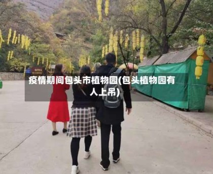 疫情期间包头市植物园(包头植物园有人上吊)