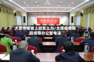 太原市疫情上班怎么办/太原疫情防控领导办公室电话