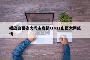 播放山西省大同市疫情/2021山西大同疫情