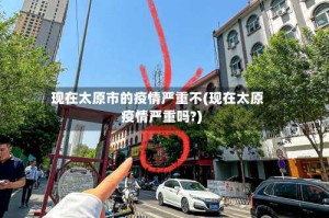 现在太原市的疫情严重不(现在太原疫情严重吗?)