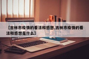 【吉林市疫情的看法和感想,吉林市疫情的看法和感想是什么】