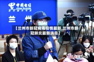 【兰州市新冠病毒疫情最新,兰州市新冠肺炎最新消息】