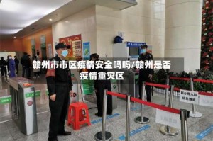 赣州市市区疫情安全吗吗/赣州是否疫情重灾区