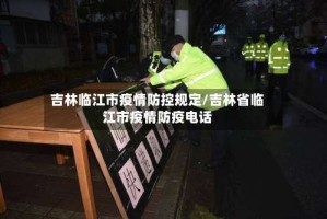 吉林临江市疫情防控规定/吉林省临江市疫情防疫电话