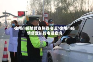 徐州市疫情督查热线电话/徐州市疫情督查热线电话查询