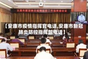 【安康市疫情指挥官电话,安康市新冠肺炎防控指挥部电话】