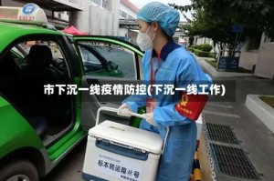 市下沉一线疫情防控(下沉一线工作)