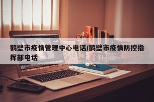 鹤壁市疫情管理中心电话/鹤壁市疫情防控指挥部电话