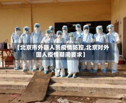 【北京市外籍人员疫情防控,北京对外国人疫情期间要求】