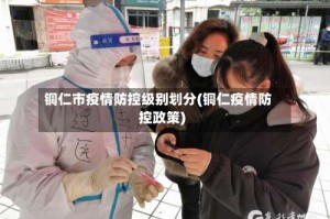 铜仁市疫情防控级别划分(铜仁疫情防控政策)