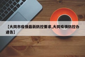 【大同市疫情最新防控要求,大同疫情防控办通告】