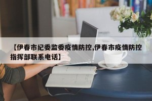 【伊春市纪委监委疫情防控,伊春市疫情防控指挥部联系电话】