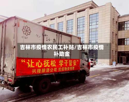 吉林市疫情农民工补贴/吉林市疫情补助金-第1张图片