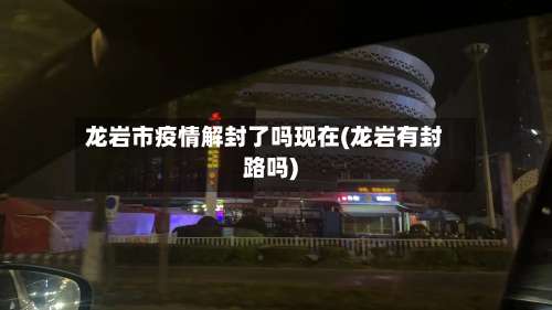龙岩市疫情解封了吗现在(龙岩有封路吗)-第1张图片
