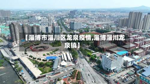 【淄博市淄川区龙泉疫情,淄博淄川龙泉镇】-第1张图片