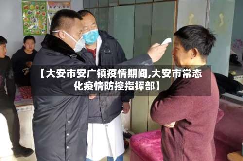 【大安市安广镇疫情期间,大安市常态化疫情防控指挥部】-第1张图片