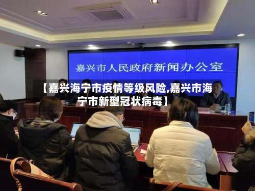 【嘉兴海宁市疫情等级风险,嘉兴市海宁市新型冠状病毒】-第1张图片