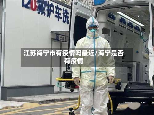 江苏海宁市有疫情吗最近/海宁是否有疫情-第3张图片