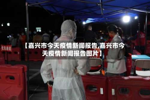 【嘉兴市今天疫情新闻报告,嘉兴市今天疫情新闻报告图片】-第2张图片