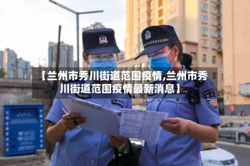 【兰州市秀川街道范围疫情,兰州市秀川街道范围疫情最新消息】-第2张图片