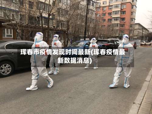 珲春市疫情发现时间最新(珲春疫情最新数据消息)-第2张图片