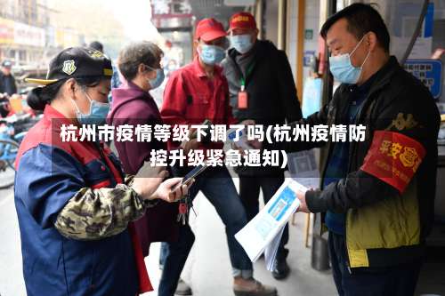 杭州市疫情等级下调了吗(杭州疫情防控升级紧急通知)-第1张图片
