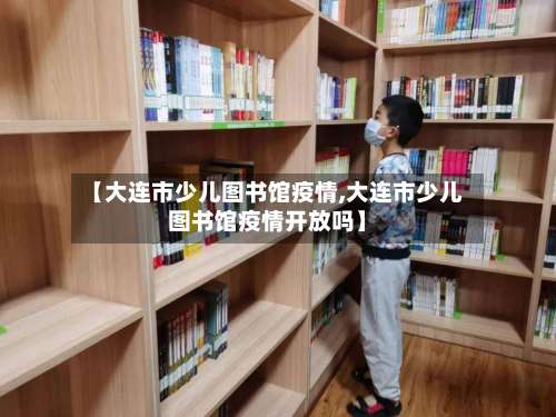 【大连市少儿图书馆疫情,大连市少儿图书馆疫情开放吗】-第1张图片