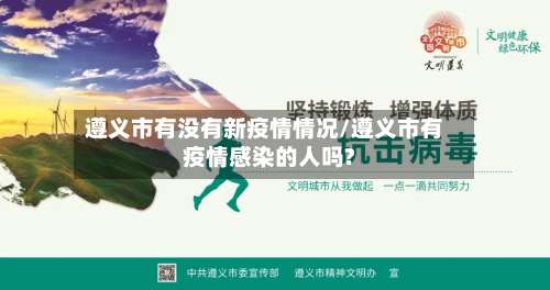 遵义市有没有新疫情情况/遵义市有疫情感染的人吗?-第2张图片