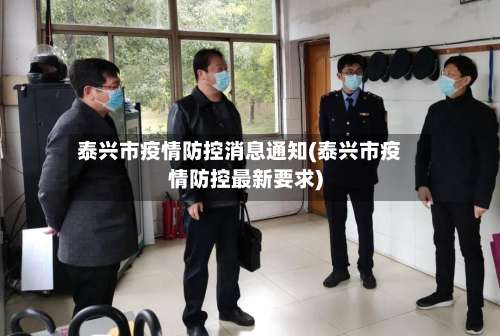 泰兴市疫情防控消息通知(泰兴市疫情防控最新要求)-第1张图片