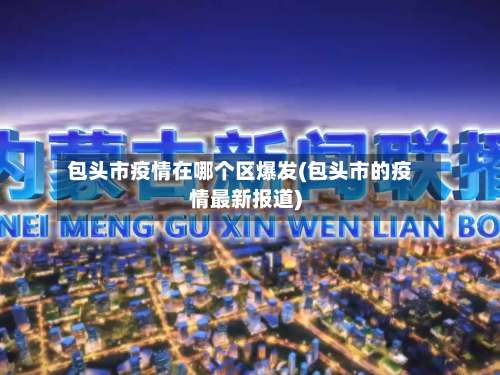 包头市疫情在哪个区爆发(包头市的疫情最新报道)-第1张图片