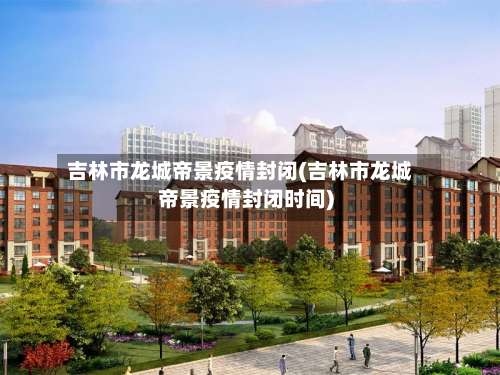 吉林市龙城帝景疫情封闭(吉林市龙城帝景疫情封闭时间)-第1张图片