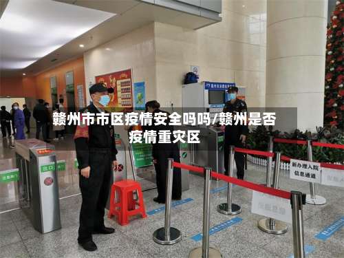 赣州市市区疫情安全吗吗/赣州是否疫情重灾区-第1张图片