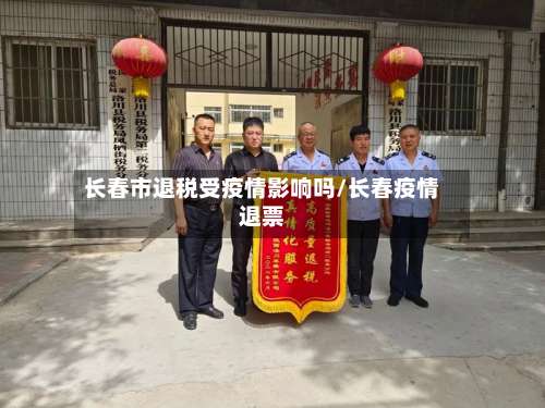 长春市退税受疫情影响吗/长春疫情退票-第1张图片