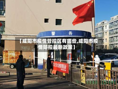 【咸阳市疫情管控区有哪些,咸阳市疫情防控最新政策】-第1张图片