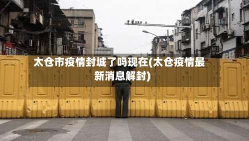 太仓市疫情封城了吗现在(太仓疫情最新消息解封)-第1张图片