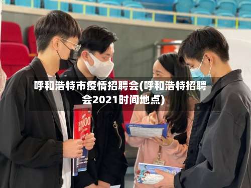 呼和浩特市疫情招聘会(呼和浩特招聘会2021时间地点)-第1张图片