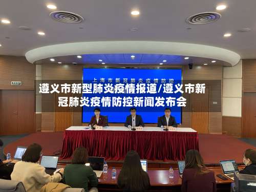 遵义市新型肺炎疫情报道/遵义市新冠肺炎疫情防控新闻发布会-第1张图片