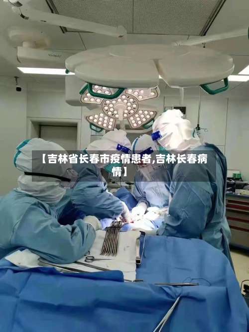 【吉林省长春市疫情患者,吉林长春病情】-第2张图片