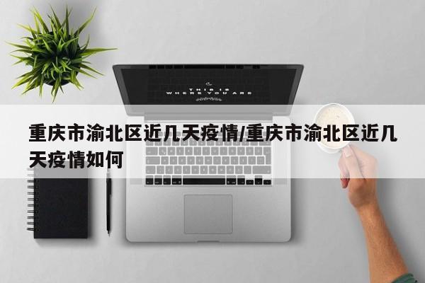 重庆市渝北区近几天疫情/重庆市渝北区近几天疫情如何