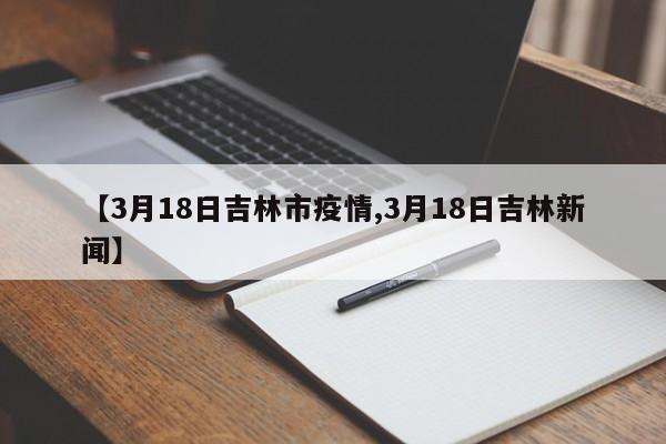 【3月18日吉林市疫情,3月18日吉林新闻】