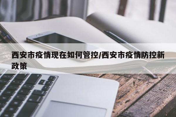 西安市疫情现在如何管控/西安市疫情防控新政策