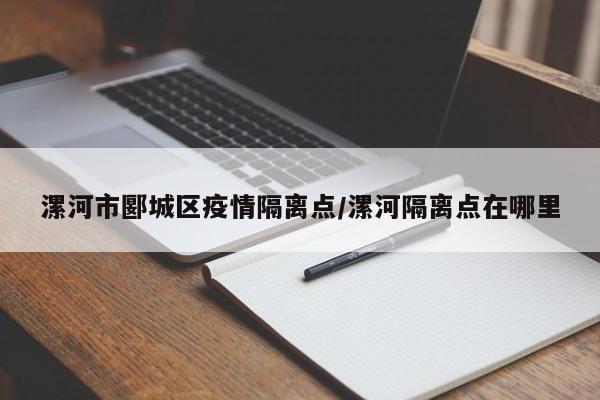 漯河市郾城区疫情隔离点/漯河隔离点在哪里