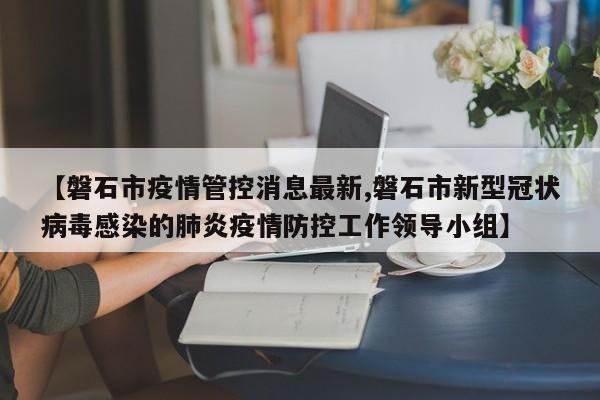 【磐石市疫情管控消息最新,磐石市新型冠状病毒感染的肺炎疫情防控工作领导小组】