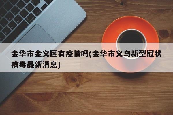 金华市金义区有疫情吗(金华市义乌新型冠状病毒最新消息)