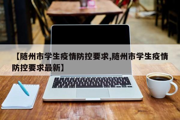 【随州市学生疫情防控要求,随州市学生疫情防控要求最新】