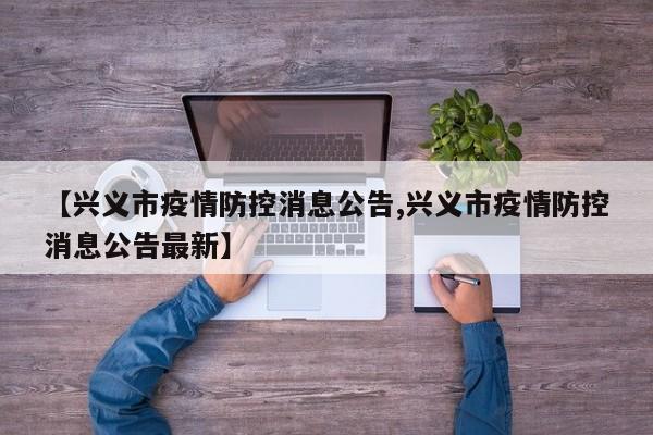 【兴义市疫情防控消息公告,兴义市疫情防控消息公告最新】